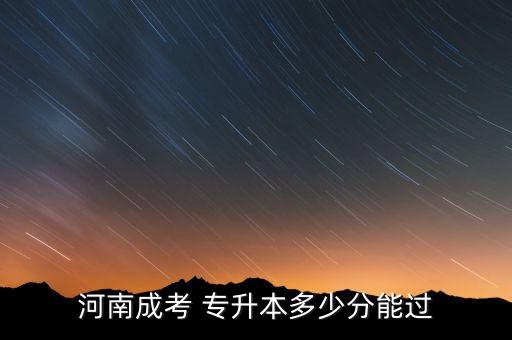 成人高考專升本分數(shù),河南成人高考專升本考試需要多少分?