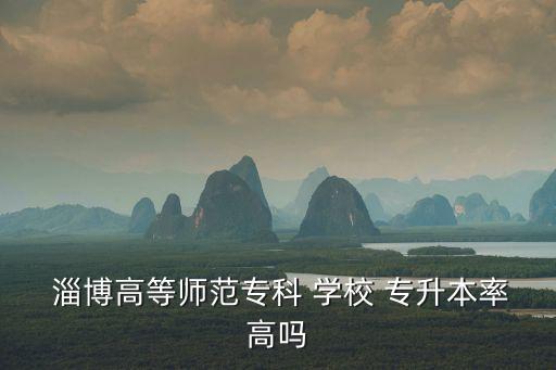  淄博高等師范專(zhuān)科 學(xué)校 專(zhuān)升本率高嗎