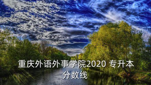  重慶外語外事學院2020 專升本分數線