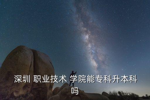  深圳 職業(yè)技術(shù) 學(xué)院能專科升本科嗎