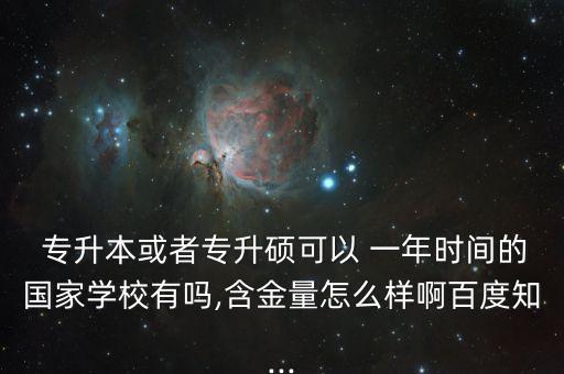  專(zhuān)升本或者專(zhuān)升碩可以 一年時(shí)間的國(guó)家學(xué)校有嗎,含金量怎么樣啊百度知...