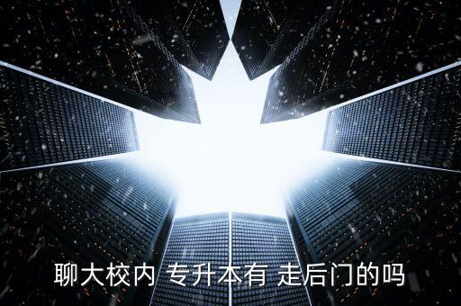 聊大校內(nèi) 專(zhuān)升本有 走后門(mén)的嗎