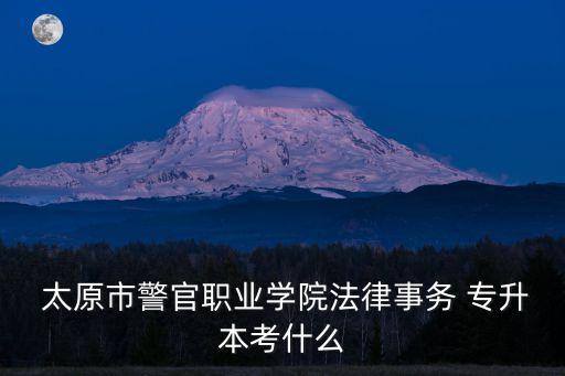  太原市警官職業(yè)學院法律事務(wù) 專升本考什么