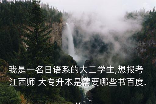 我是一名日語系的大二學生,想報考 江西師 大專升本是需要哪些書百度...