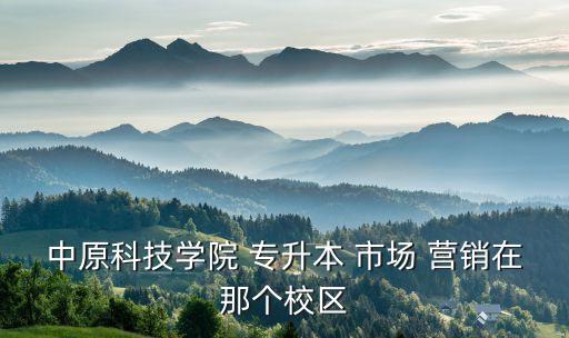 中原科技學(xué)院 專升本 市場 營銷在那個(gè)校區(qū)