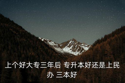 上個好大專三年后 專升本好還是上民辦 三本好