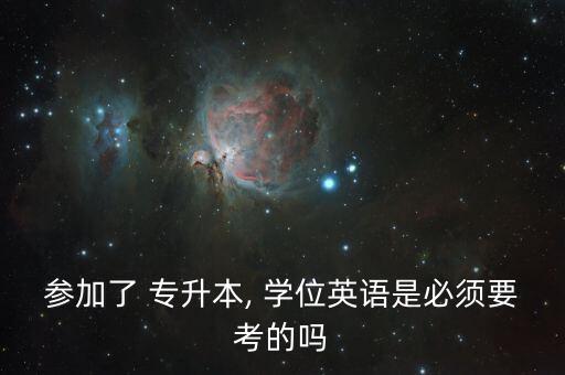 參加了 專(zhuān)升本, 學(xué)位英語(yǔ)是必須要考的嗎