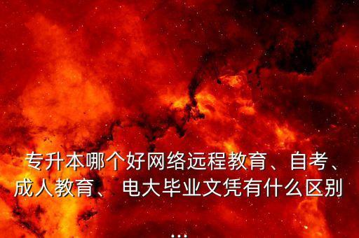  專升本哪個好網(wǎng)絡遠程教育、自考、成人教育、 電大畢業(yè)文憑有什么區(qū)別...
