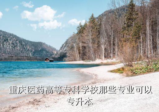  重慶醫(yī)藥高等?？茖W(xué)校那些專業(yè)可以專升本