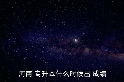  河南 專升本什么時(shí)候出 成績