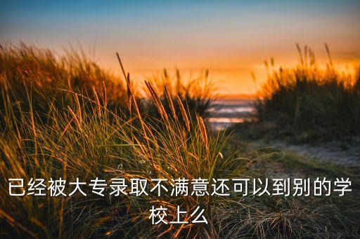 已經(jīng)被大專錄取不滿意還可以到別的學校上么
