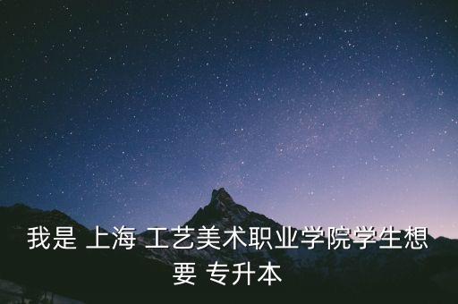 我是 上海 工藝美術(shù)職業(yè)學(xué)院學(xué)生想要 專(zhuān)升本