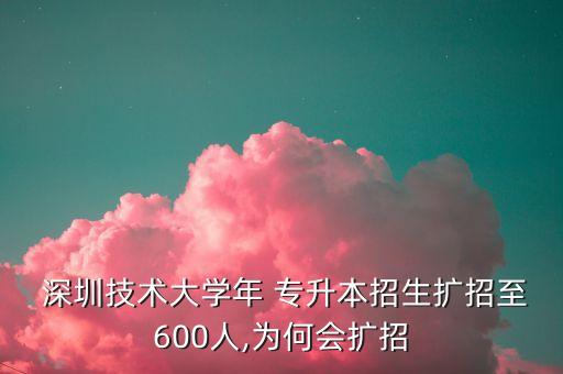  深圳技術(shù)大學(xué)年 專(zhuān)升本招生擴(kuò)招至600人,為何會(huì)擴(kuò)招