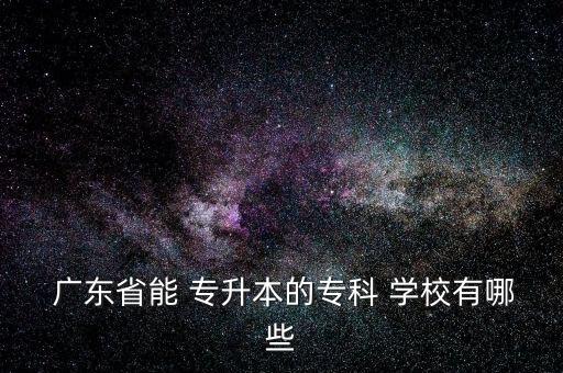  廣東省能 專升本的?？?學(xué)校有哪些