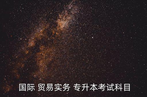  國際 貿(mào)易實務(wù) 專升本考試科目