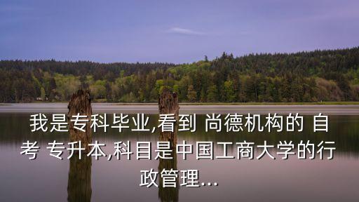 我是專(zhuān)科畢業(yè),看到 尚德機(jī)構(gòu)的 自考 專(zhuān)升本,科目是中國(guó)工商大學(xué)的行政管理...