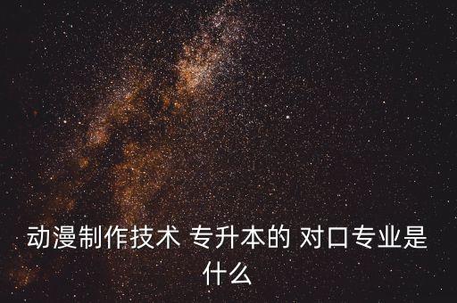 動漫制作技術(shù) 專升本的 對口專業(yè)是什么