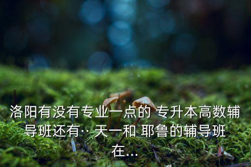 洛陽(yáng)有沒(méi)有專業(yè)一點(diǎn)的 專升本高數(shù)輔導(dǎo)班還有·· 天一和 耶魯?shù)妮o導(dǎo)班在...