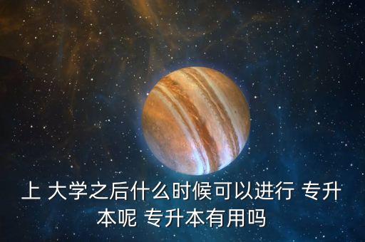 上 大學(xué)之后什么時(shí)候可以進(jìn)行 專(zhuān)升本呢 專(zhuān)升本有用嗎