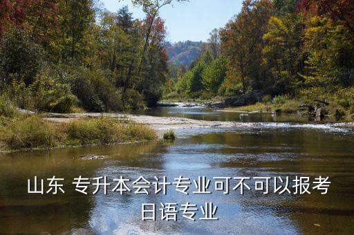  山東 專升本會(huì)計(jì)專業(yè)可不可以報(bào)考 日語專業(yè)
