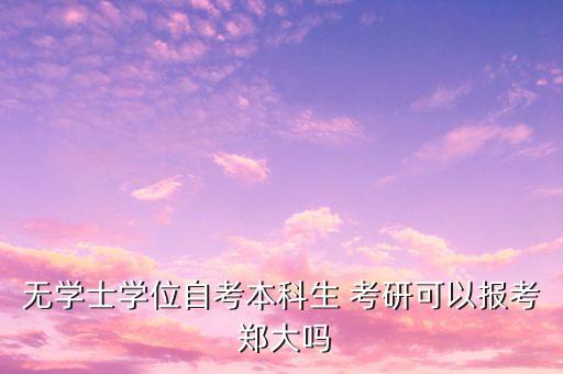 無(wú)學(xué)士學(xué)位自考本科生 考研可以報(bào)考 鄭大嗎