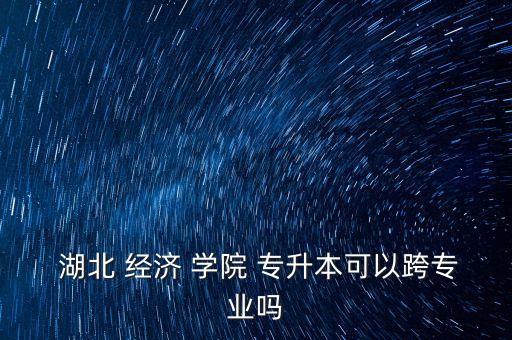 湖北經(jīng)濟(jì)學(xué)院統(tǒng)考專(zhuān)升本,湖北經(jīng)濟(jì)學(xué)院專(zhuān)升本招生專(zhuān)業(yè)僅五個(gè)