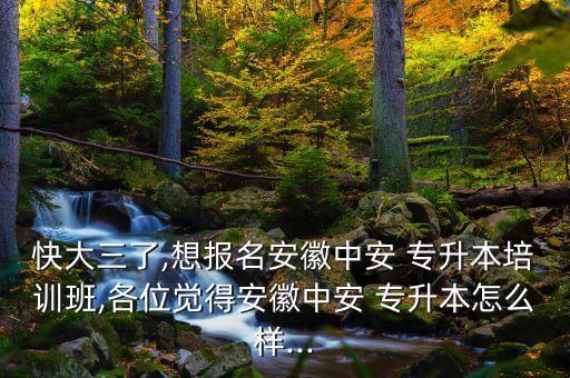 快大三了,想報名安徽中安 專升本培訓(xùn)班,各位覺得安徽中安 專升本怎么樣...