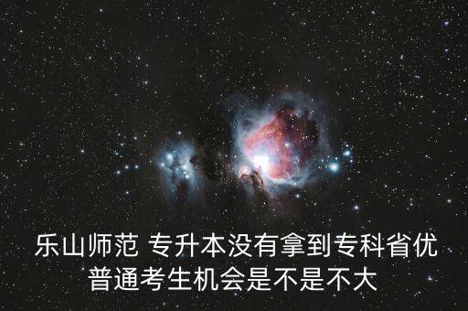  樂山師范 專升本沒有拿到?？剖?yōu)普通考生機(jī)會是不是不大