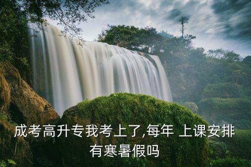 成考高升專(zhuān)我考上了,每年 上課安排有寒暑假嗎