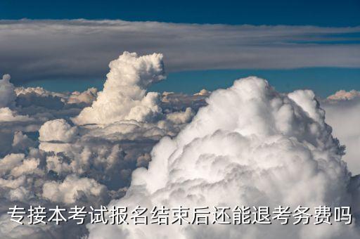 專接本考試報名結(jié)束后還能退考務(wù)費(fèi)嗎