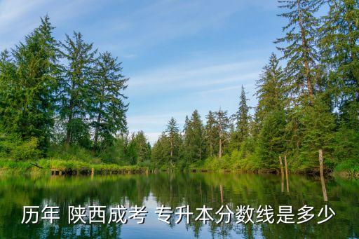 歷年 陜西成考 專(zhuān)升本分?jǐn)?shù)線(xiàn)是多少