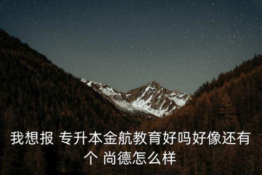 我想報(bào) 專升本金航教育好嗎好像還有個(gè) 尚德怎么樣