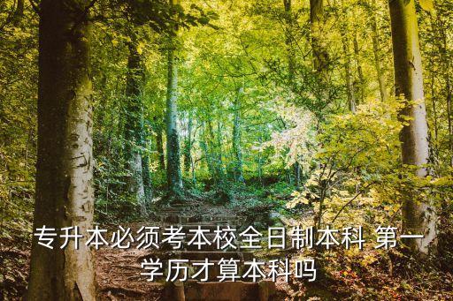  專升本必須考本校全日制本科 第一 學(xué)歷才算本科嗎