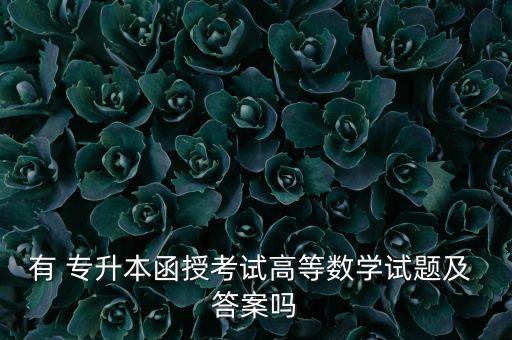 有 專升本函授考試高等數(shù)學(xué)試題及 答案嗎