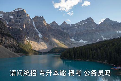 請(qǐng)問統(tǒng)招 專升本能 報(bào)考 公務(wù)員嗎
