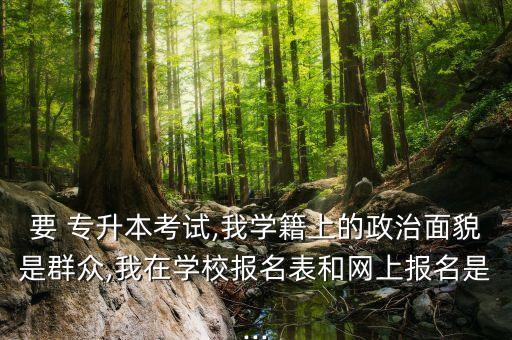要 專升本考試,我學(xué)籍上的政治面貌是群眾,我在學(xué)校報名表和網(wǎng)上報名是...