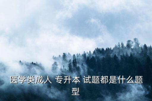 醫(yī)學類成人 專升本 試題都是什么題型
