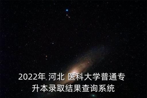 2022年 河北 醫(yī)科大學(xué)普通專 升本錄取結(jié)果查詢系統(tǒng)