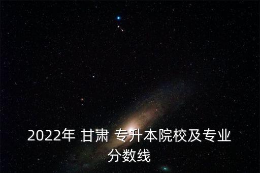 2022年 甘肅 專升本院校及專業(yè)分數(shù)線