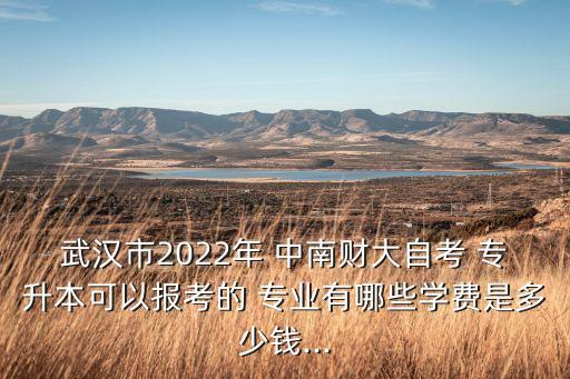 武漢市2022年 中南財(cái)大自考 專升本可以報考的 專業(yè)有哪些學(xué)費(fèi)是多少錢...