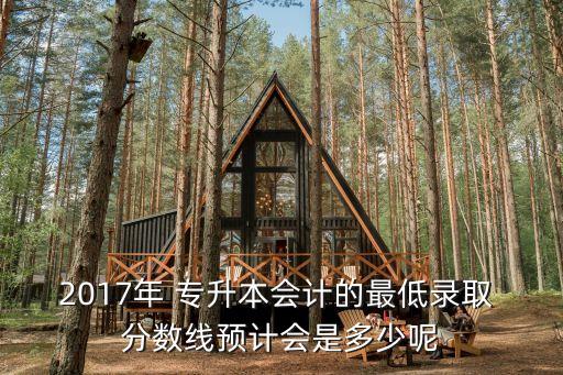 2017年 專(zhuān)升本會(huì)計(jì)的最低錄取 分?jǐn)?shù)線(xiàn)預(yù)計(jì)會(huì)是多少呢