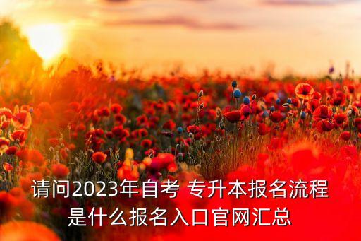 請問2023年自考 專升本報(bào)名流程是什么報(bào)名入口官網(wǎng)匯總