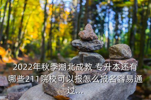 2022年秋季湖北成教 專升本還有哪些211院校可以報怎么報名容易通過...