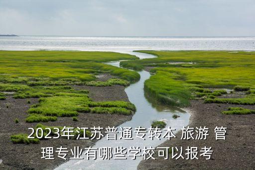 2023年江蘇普通專轉(zhuǎn)本 旅游 管理專業(yè)有哪些學(xué)?？梢詧?bào)考