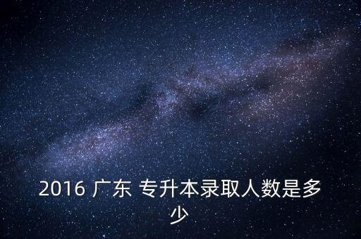 2016 廣東 專升本錄取人數是多少