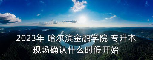 2023年 哈爾濱金融學(xué)院 專升本現(xiàn)場確認(rèn)什么時(shí)候開始
