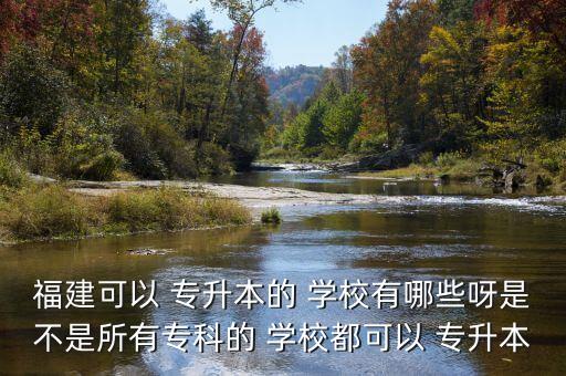 福建可以 專升本的 學(xué)校有哪些呀是不是所有?？频?學(xué)校都可以 專升本
