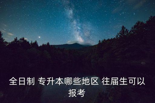 全日制 專(zhuān)升本哪些地區(qū) 往屆生可以報(bào)考