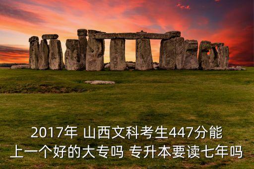 2017年 山西文科考生447分能上一個(gè)好的大專(zhuān)嗎 專(zhuān)升本要讀七年嗎