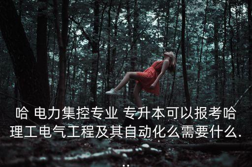 哈 電力集控專業(yè) 專升本可以報(bào)考哈理工電氣工程及其自動(dòng)化么需要什么...